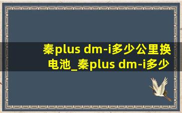 秦plus dm-i多少公里换电池_秦plus dm-i多少公里保养